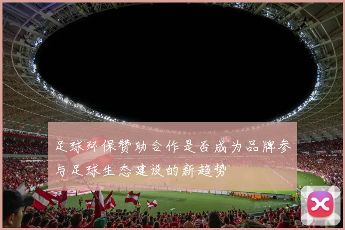 足球环保赞助合作是否成为品牌参与足球生态建设的新趋势