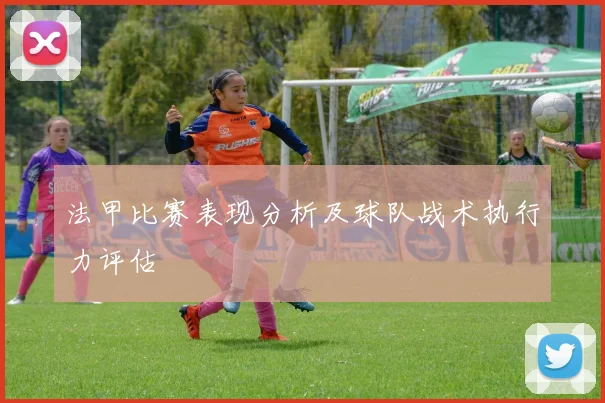 法甲比赛表现分析及球队战术执行力评估