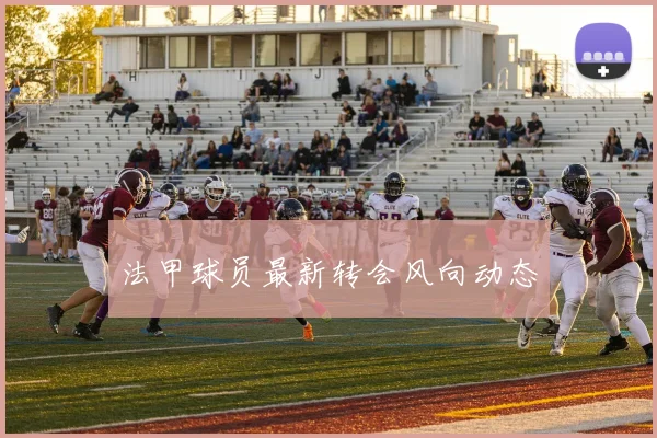 法甲球员最新转会风向动态