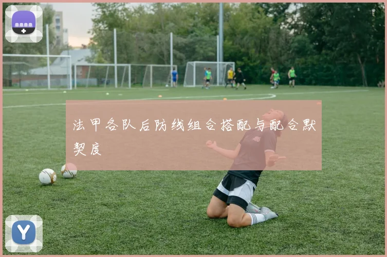 法甲各队后防线组合搭配与配合默契度