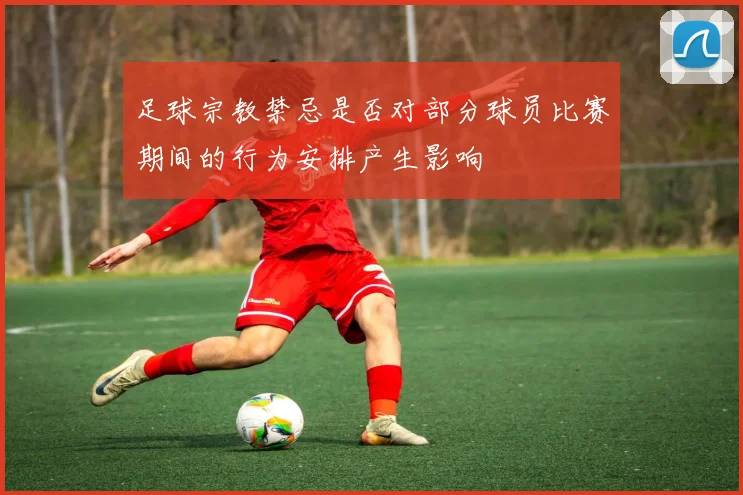 足球宗教禁忌是否对部分球员比赛期间的行为安排产生影响