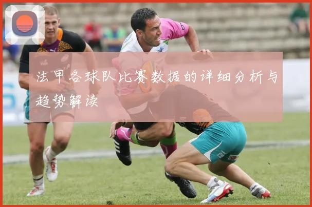 法甲各球队比赛数据的详细分析与趋势解读