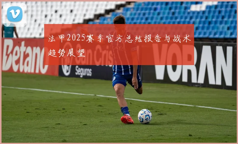 法甲2025赛季官方总结报告与战术趋势展望
