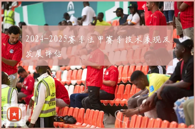 2024-2025赛季法甲赛季技术表现及发展评估