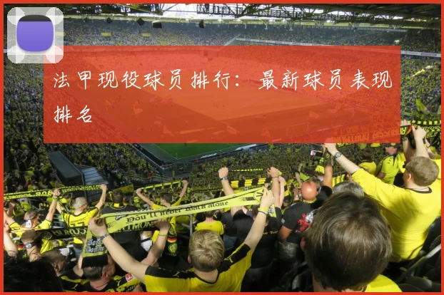 法甲现役球员排行：最新球员表现排名