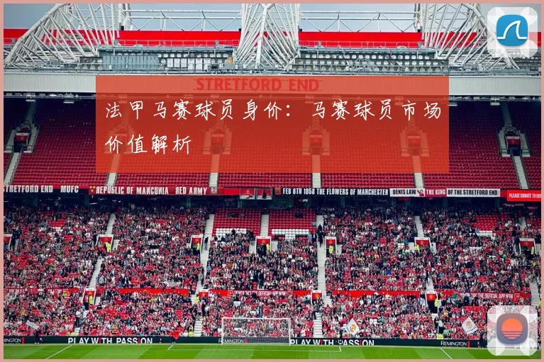 法甲马赛球员身价：马赛球员市场价值解析
