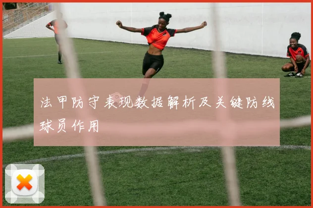 法甲防守表现数据解析及关键防线球员作用