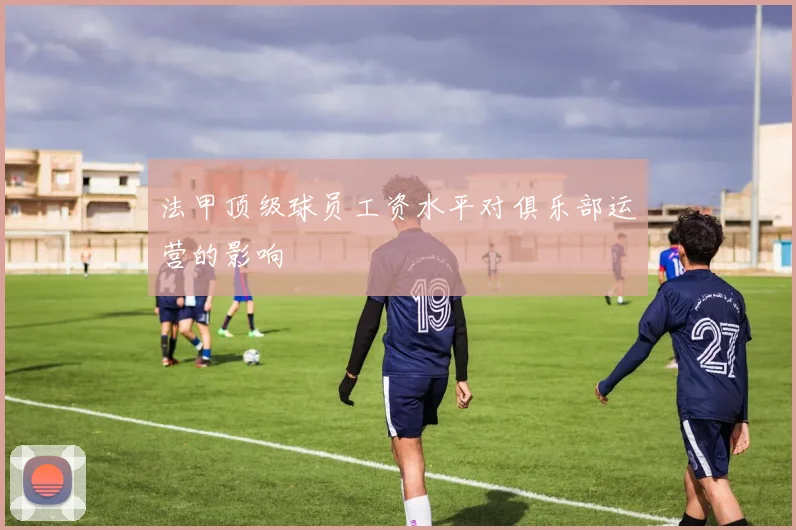 法甲顶级球员工资水平对俱乐部运营的影响