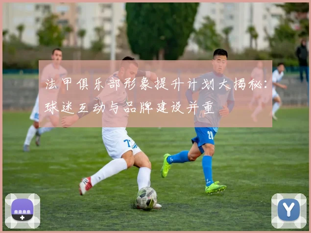 法甲俱乐部形象提升计划大揭秘：球迷互动与品牌建设并重