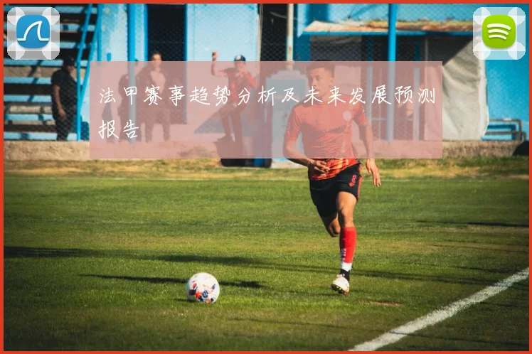 法甲赛事趋势分析及未来发展预测报告